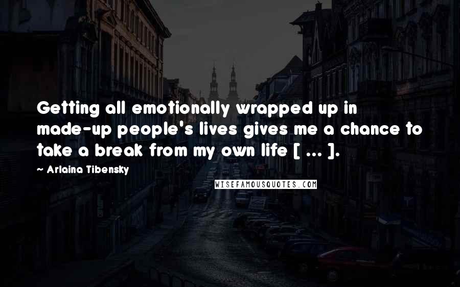 Arlaina Tibensky Quotes: Getting all emotionally wrapped up in made-up people's lives gives me a chance to take a break from my own life [ ... ].