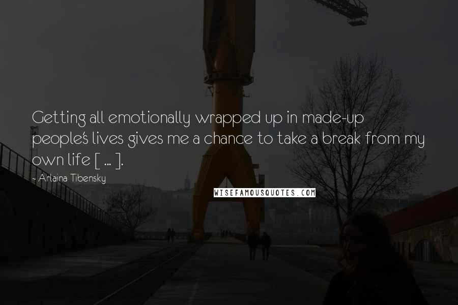 Arlaina Tibensky Quotes: Getting all emotionally wrapped up in made-up people's lives gives me a chance to take a break from my own life [ ... ].
