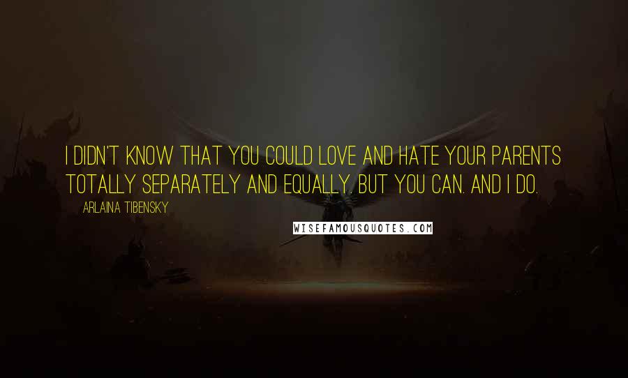 Arlaina Tibensky Quotes: I didn't know that you could love and hate your parents totally separately and equally. But you can. And I do.