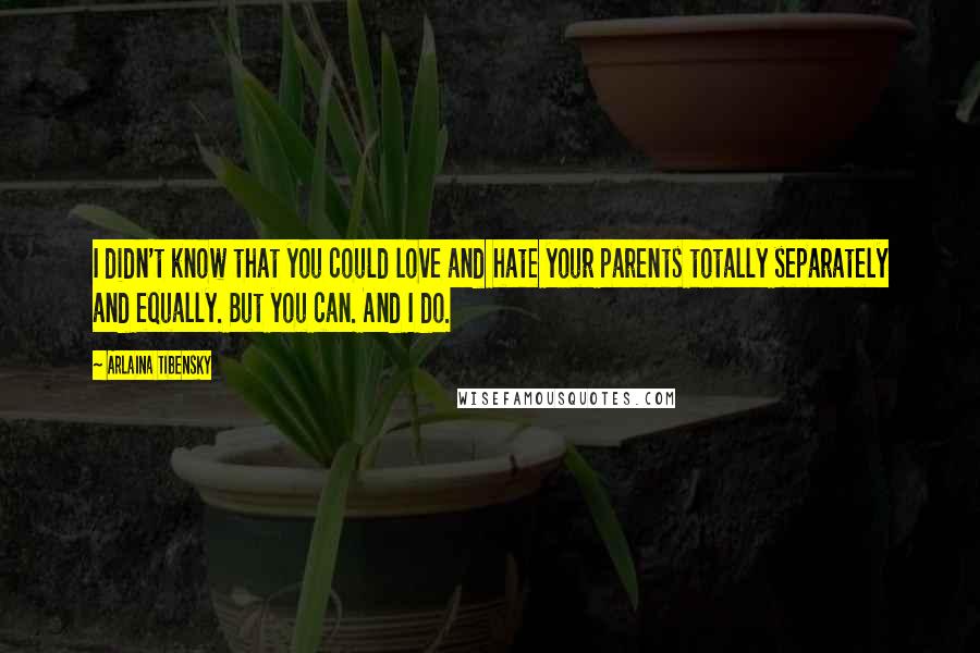 Arlaina Tibensky Quotes: I didn't know that you could love and hate your parents totally separately and equally. But you can. And I do.