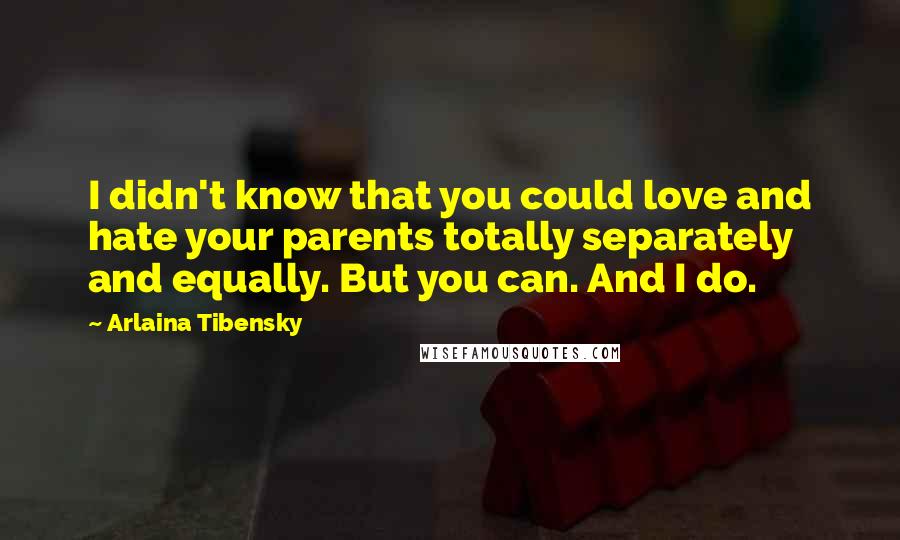 Arlaina Tibensky Quotes: I didn't know that you could love and hate your parents totally separately and equally. But you can. And I do.