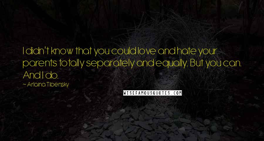 Arlaina Tibensky Quotes: I didn't know that you could love and hate your parents totally separately and equally. But you can. And I do.