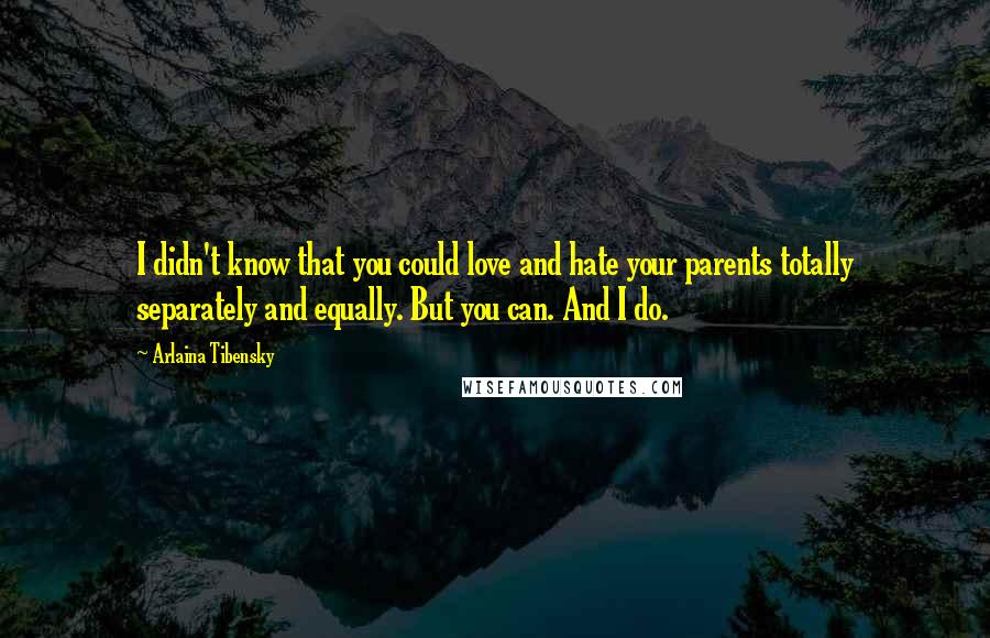 Arlaina Tibensky Quotes: I didn't know that you could love and hate your parents totally separately and equally. But you can. And I do.