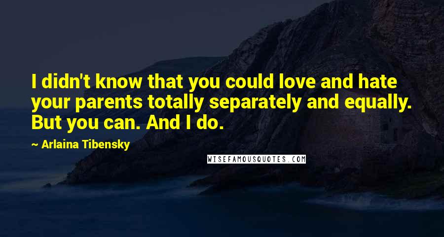 Arlaina Tibensky Quotes: I didn't know that you could love and hate your parents totally separately and equally. But you can. And I do.