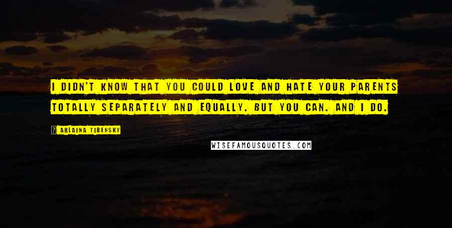 Arlaina Tibensky Quotes: I didn't know that you could love and hate your parents totally separately and equally. But you can. And I do.