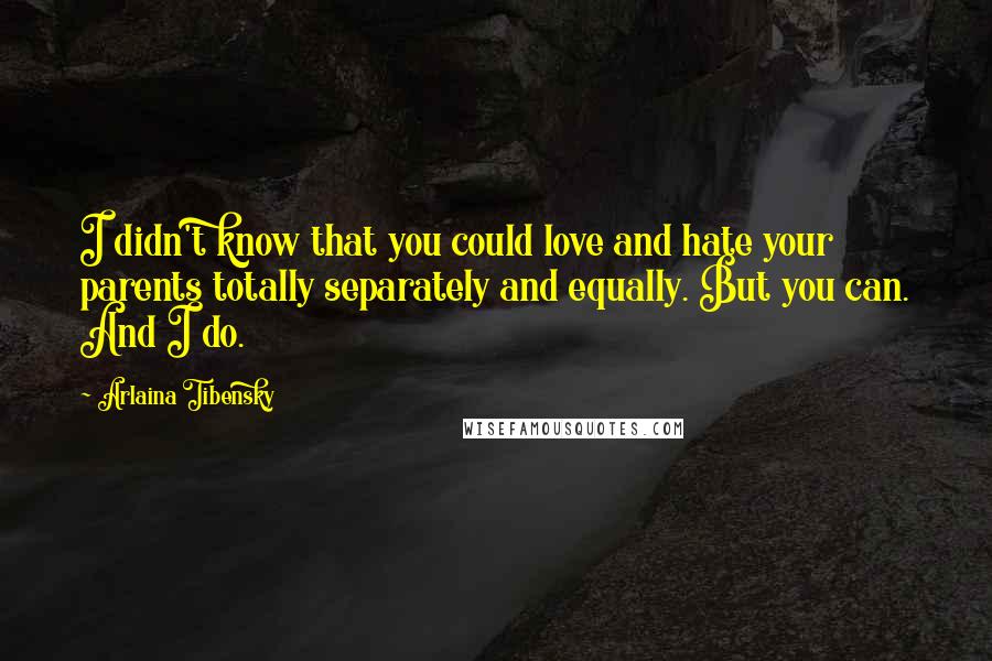 Arlaina Tibensky Quotes: I didn't know that you could love and hate your parents totally separately and equally. But you can. And I do.