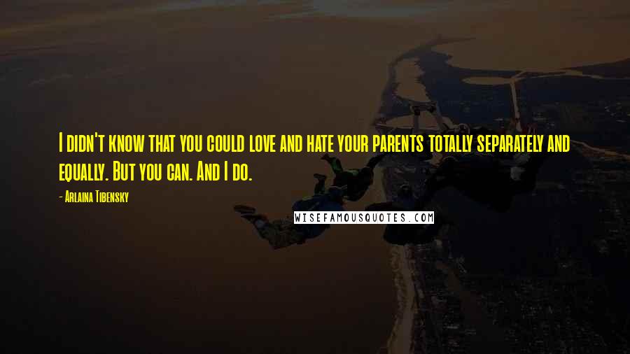 Arlaina Tibensky Quotes: I didn't know that you could love and hate your parents totally separately and equally. But you can. And I do.