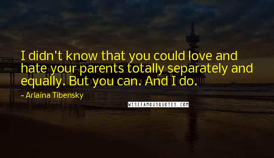 Arlaina Tibensky Quotes: I didn't know that you could love and hate your parents totally separately and equally. But you can. And I do.