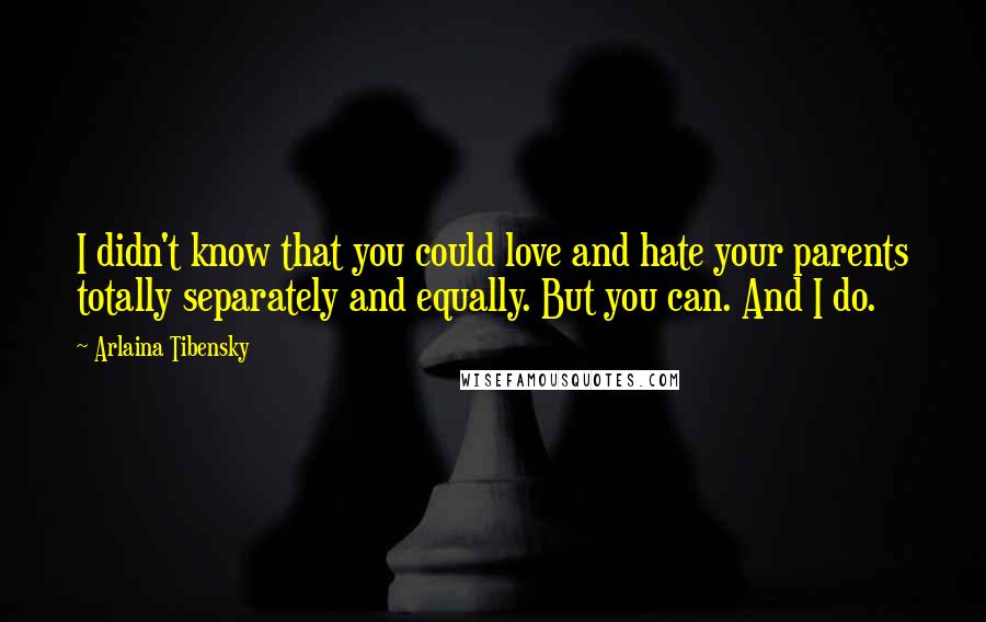 Arlaina Tibensky Quotes: I didn't know that you could love and hate your parents totally separately and equally. But you can. And I do.