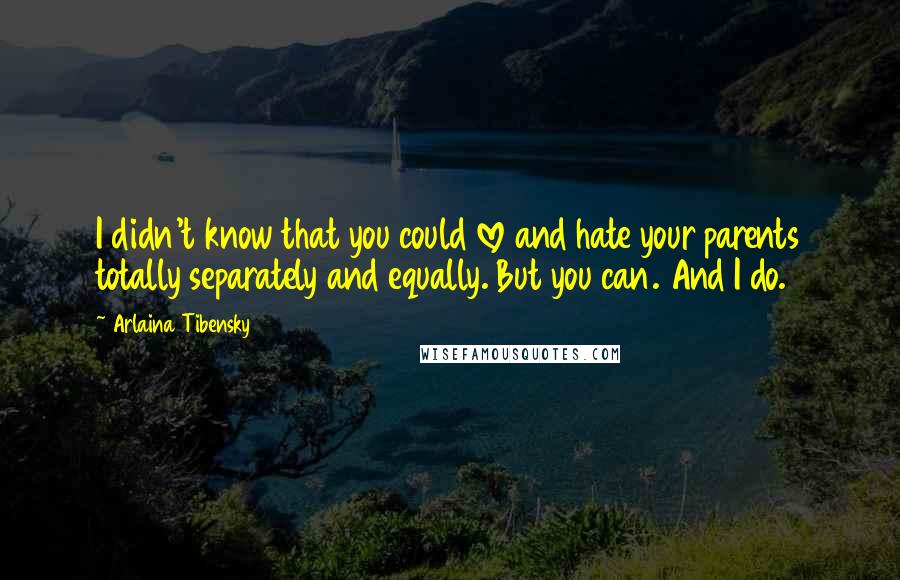 Arlaina Tibensky Quotes: I didn't know that you could love and hate your parents totally separately and equally. But you can. And I do.