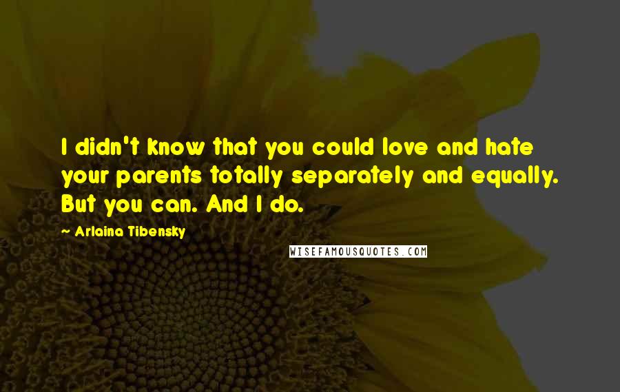 Arlaina Tibensky Quotes: I didn't know that you could love and hate your parents totally separately and equally. But you can. And I do.