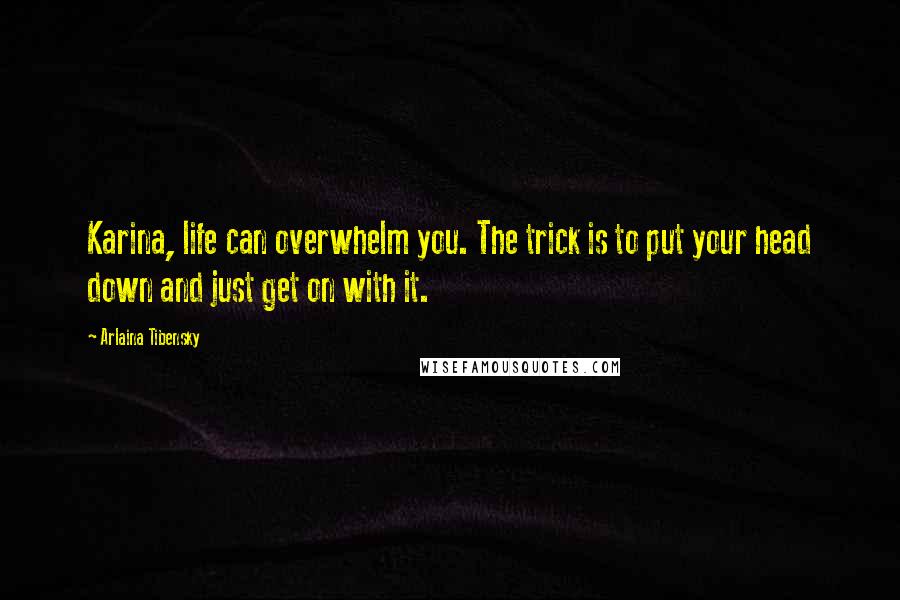 Arlaina Tibensky Quotes: Karina, life can overwhelm you. The trick is to put your head down and just get on with it.