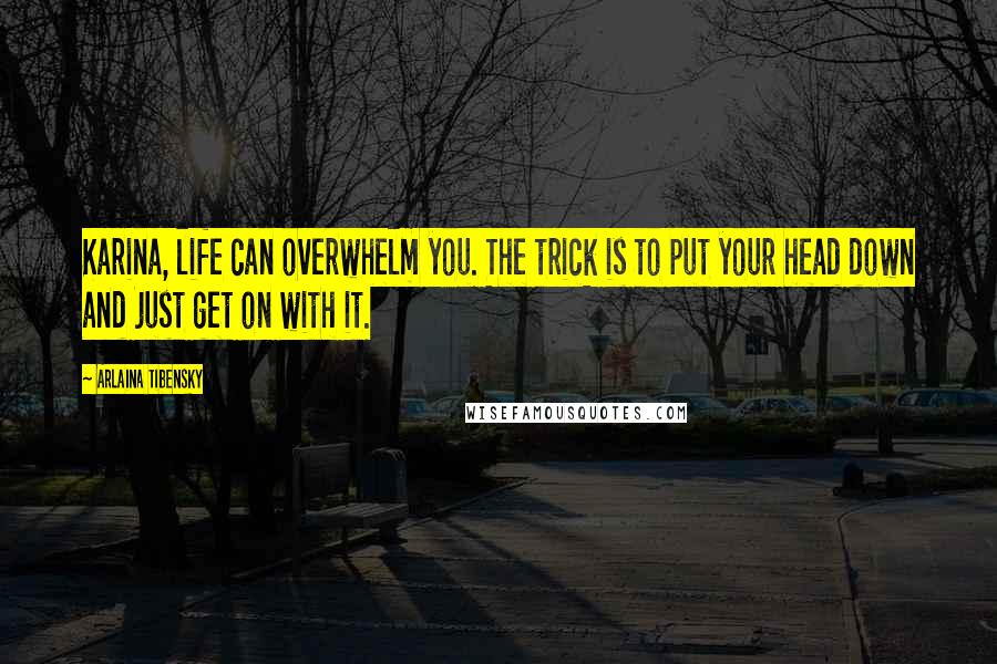 Arlaina Tibensky Quotes: Karina, life can overwhelm you. The trick is to put your head down and just get on with it.