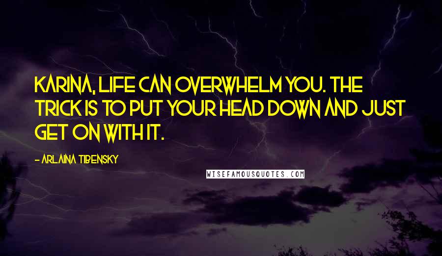 Arlaina Tibensky Quotes: Karina, life can overwhelm you. The trick is to put your head down and just get on with it.