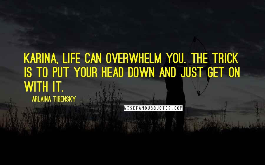Arlaina Tibensky Quotes: Karina, life can overwhelm you. The trick is to put your head down and just get on with it.