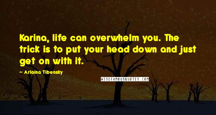 Arlaina Tibensky Quotes: Karina, life can overwhelm you. The trick is to put your head down and just get on with it.