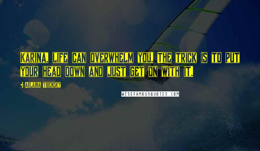 Arlaina Tibensky Quotes: Karina, life can overwhelm you. The trick is to put your head down and just get on with it.