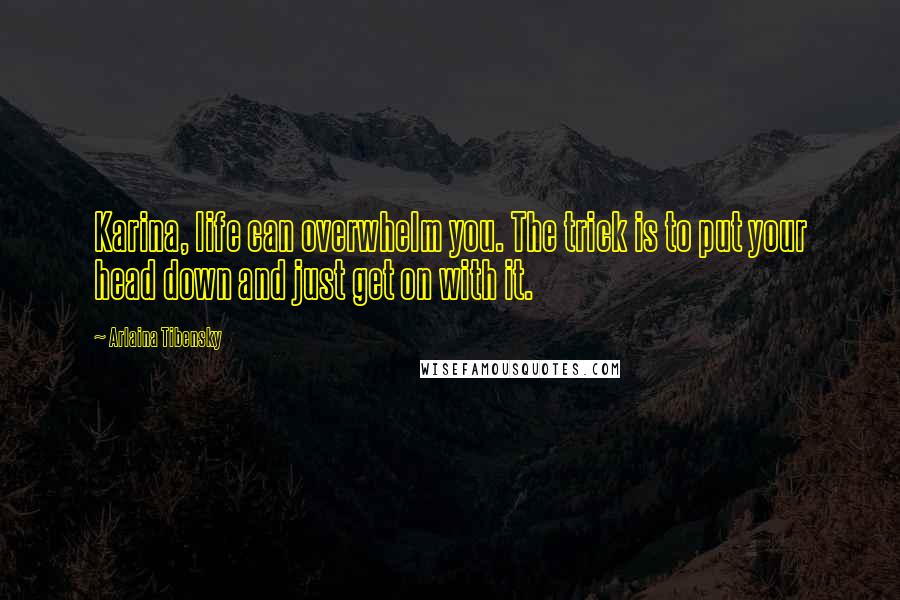 Arlaina Tibensky Quotes: Karina, life can overwhelm you. The trick is to put your head down and just get on with it.