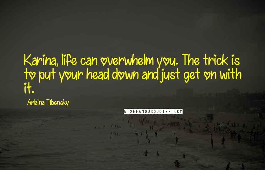 Arlaina Tibensky Quotes: Karina, life can overwhelm you. The trick is to put your head down and just get on with it.