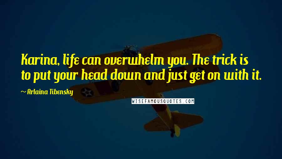 Arlaina Tibensky Quotes: Karina, life can overwhelm you. The trick is to put your head down and just get on with it.