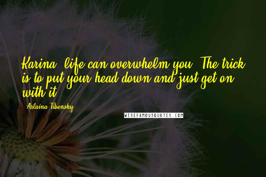 Arlaina Tibensky Quotes: Karina, life can overwhelm you. The trick is to put your head down and just get on with it.