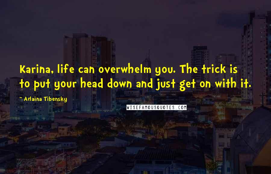 Arlaina Tibensky Quotes: Karina, life can overwhelm you. The trick is to put your head down and just get on with it.