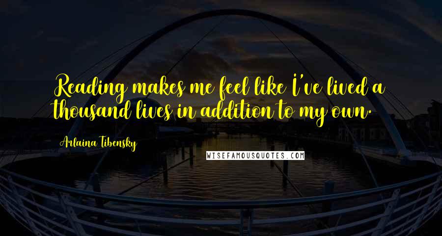 Arlaina Tibensky Quotes: Reading makes me feel like I've lived a thousand lives in addition to my own.