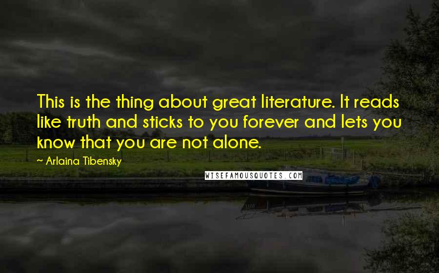 Arlaina Tibensky Quotes: This is the thing about great literature. It reads like truth and sticks to you forever and lets you know that you are not alone.