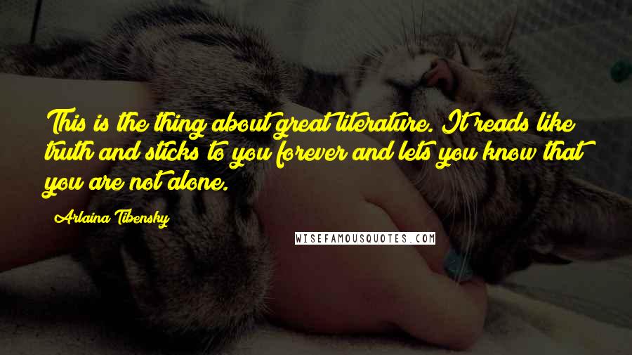 Arlaina Tibensky Quotes: This is the thing about great literature. It reads like truth and sticks to you forever and lets you know that you are not alone.