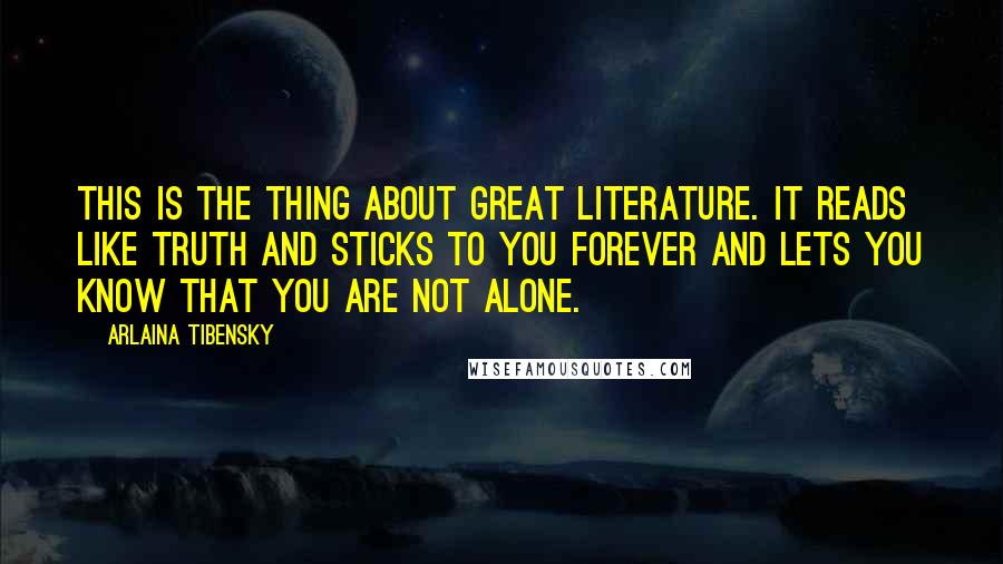 Arlaina Tibensky Quotes: This is the thing about great literature. It reads like truth and sticks to you forever and lets you know that you are not alone.