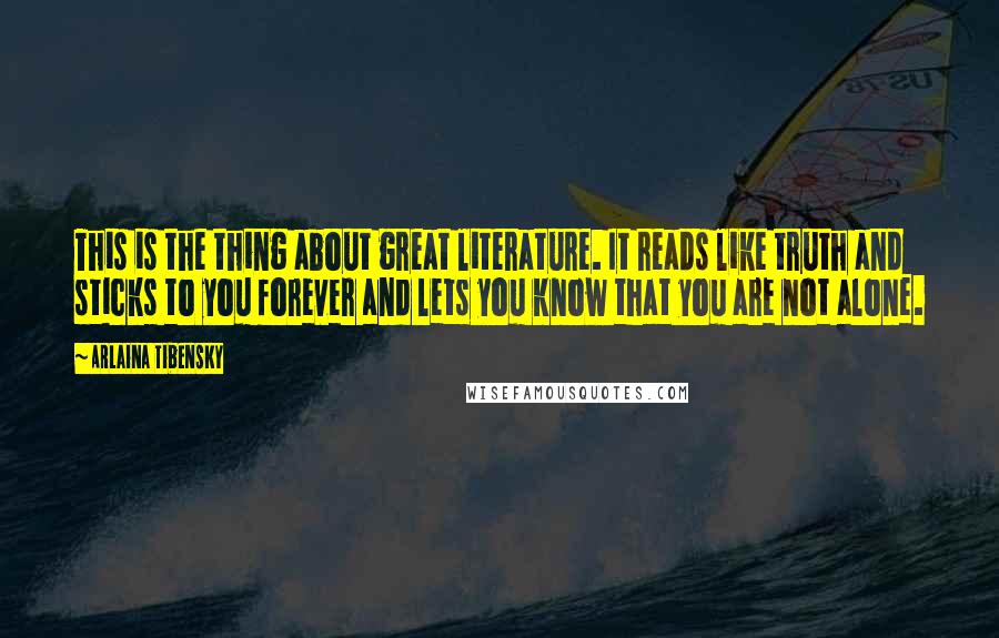 Arlaina Tibensky Quotes: This is the thing about great literature. It reads like truth and sticks to you forever and lets you know that you are not alone.