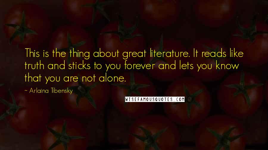 Arlaina Tibensky Quotes: This is the thing about great literature. It reads like truth and sticks to you forever and lets you know that you are not alone.