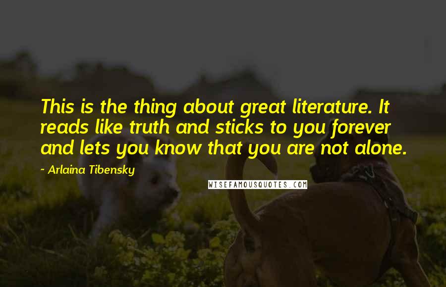 Arlaina Tibensky Quotes: This is the thing about great literature. It reads like truth and sticks to you forever and lets you know that you are not alone.