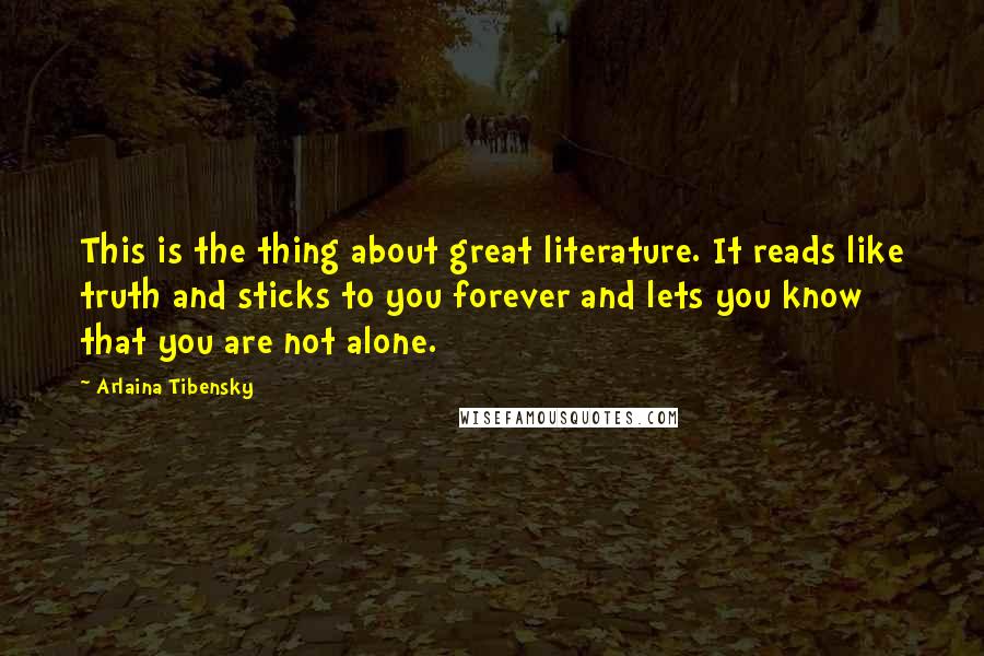 Arlaina Tibensky Quotes: This is the thing about great literature. It reads like truth and sticks to you forever and lets you know that you are not alone.