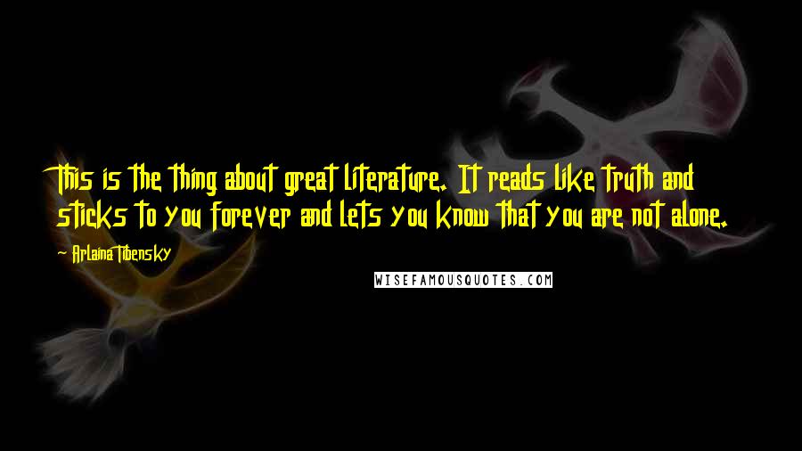 Arlaina Tibensky Quotes: This is the thing about great literature. It reads like truth and sticks to you forever and lets you know that you are not alone.