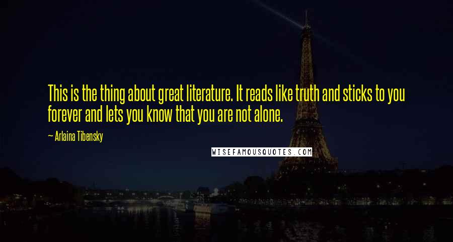 Arlaina Tibensky Quotes: This is the thing about great literature. It reads like truth and sticks to you forever and lets you know that you are not alone.