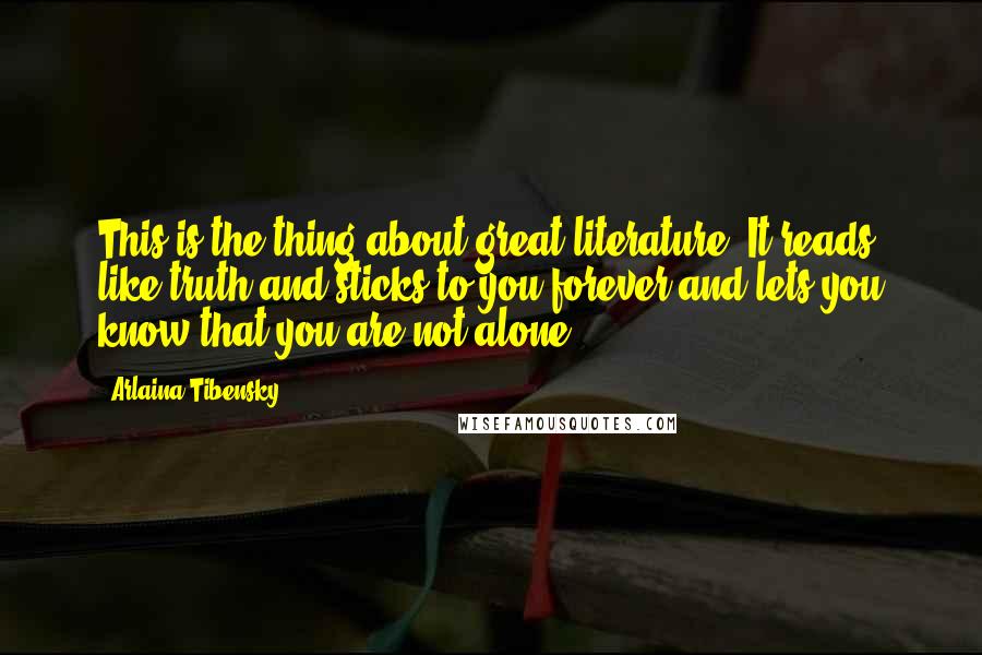 Arlaina Tibensky Quotes: This is the thing about great literature. It reads like truth and sticks to you forever and lets you know that you are not alone.