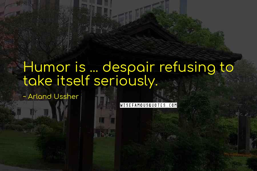 Arland Ussher Quotes: Humor is ... despair refusing to take itself seriously.