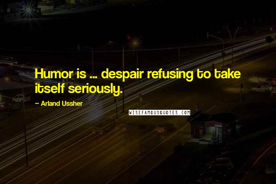 Arland Ussher Quotes: Humor is ... despair refusing to take itself seriously.