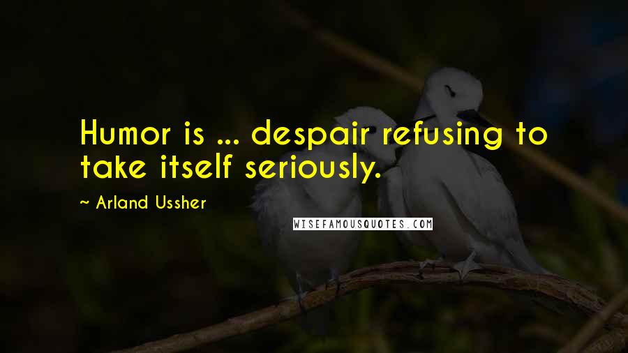 Arland Ussher Quotes: Humor is ... despair refusing to take itself seriously.