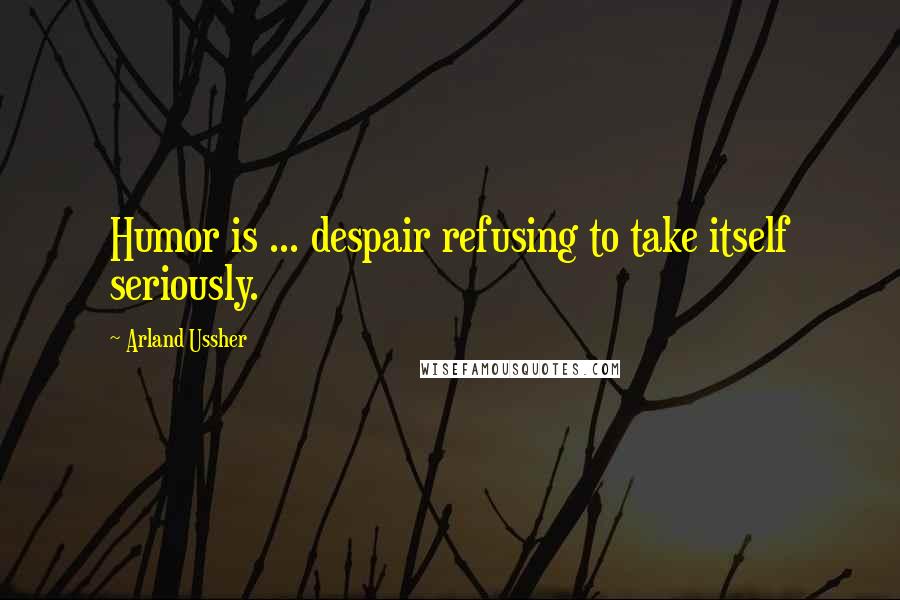 Arland Ussher Quotes: Humor is ... despair refusing to take itself seriously.