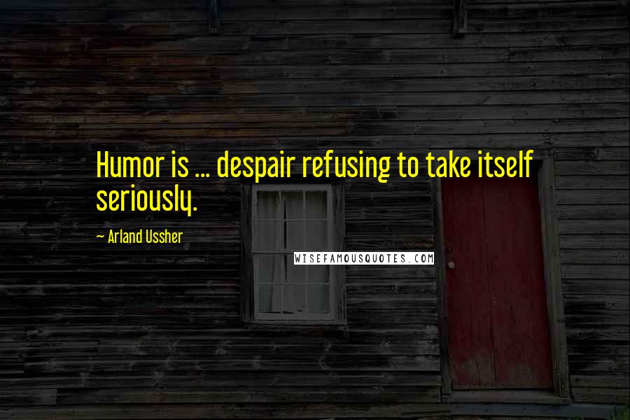 Arland Ussher Quotes: Humor is ... despair refusing to take itself seriously.
