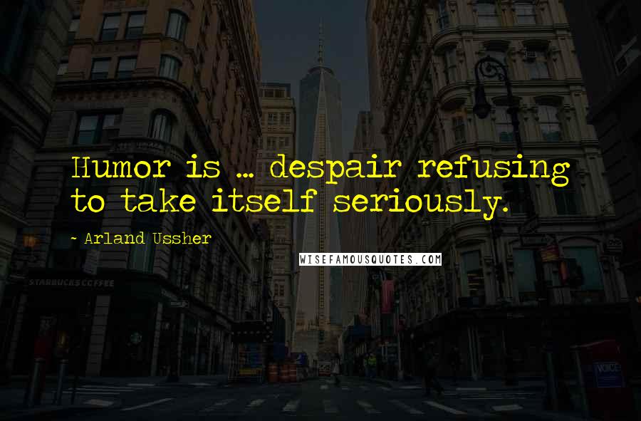 Arland Ussher Quotes: Humor is ... despair refusing to take itself seriously.