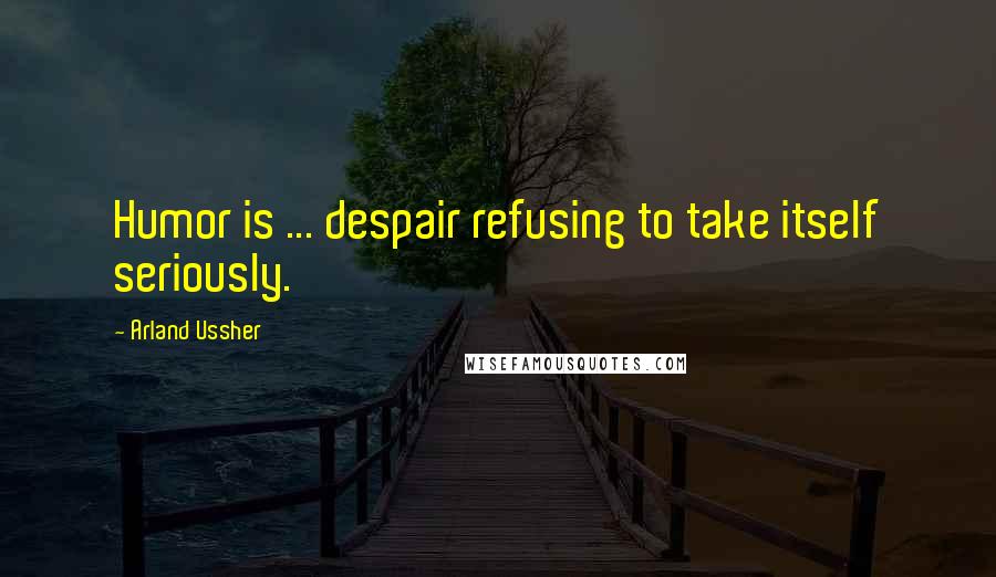 Arland Ussher Quotes: Humor is ... despair refusing to take itself seriously.