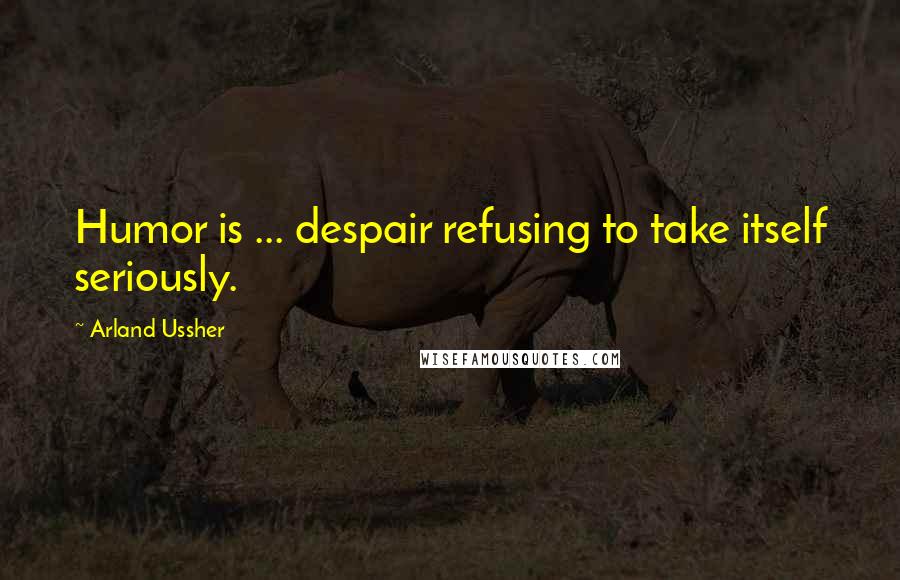 Arland Ussher Quotes: Humor is ... despair refusing to take itself seriously.