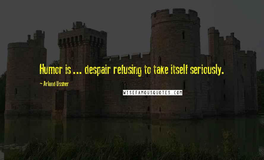 Arland Ussher Quotes: Humor is ... despair refusing to take itself seriously.