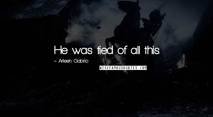 Arleen Gabrio Quotes: He was tied of all this.