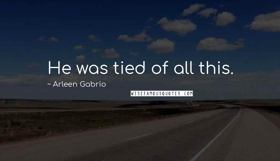 Arleen Gabrio Quotes: He was tied of all this.