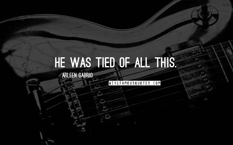 Arleen Gabrio Quotes: He was tied of all this.