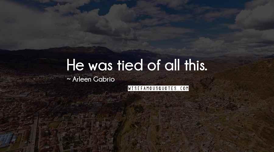 Arleen Gabrio Quotes: He was tied of all this.